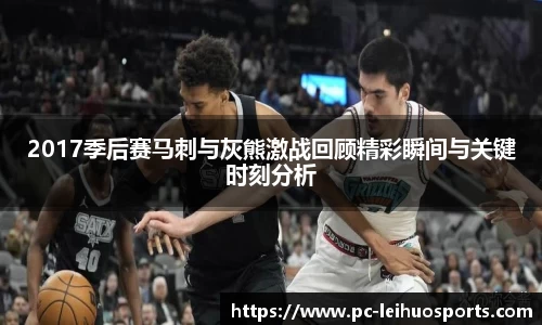 2017季后赛马刺与灰熊激战回顾精彩瞬间与关键时刻分析
